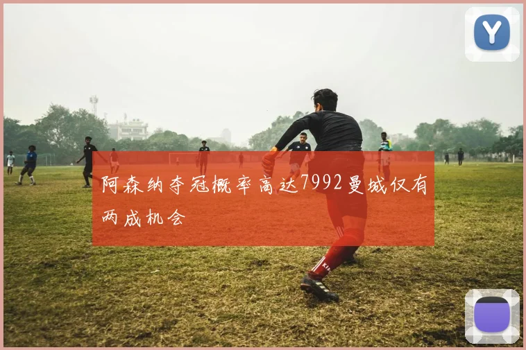 阿森纳夺冠概率高达7992曼城仅有两成机会