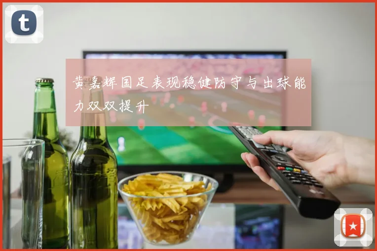 黄嘉辉国足表现稳健防守与出球能力双双提升