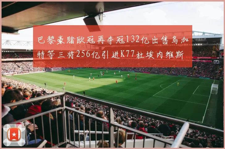 巴黎豪赌欧冠再夺冠132亿出售乌加特等三将256亿引进K77杜埃内维斯等五名新援