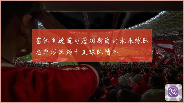 富保罗透露与詹姆斯商讨未来球队名单涉及约十支球队情况