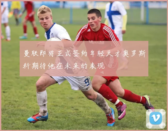曼联即将正式签约年轻天才奥罗斯科期待他在未来的表现