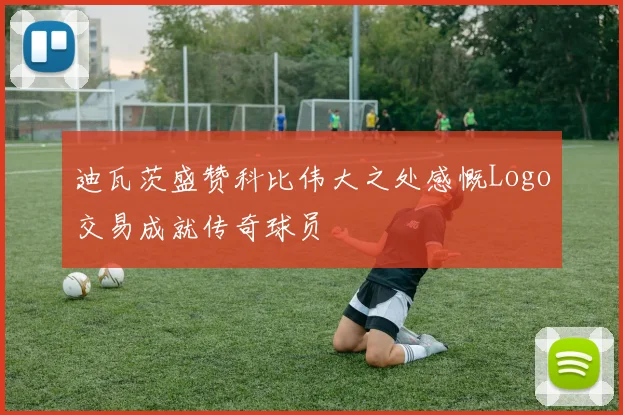 迪瓦茨盛赞科比伟大之处感慨Logo交易成就传奇球员