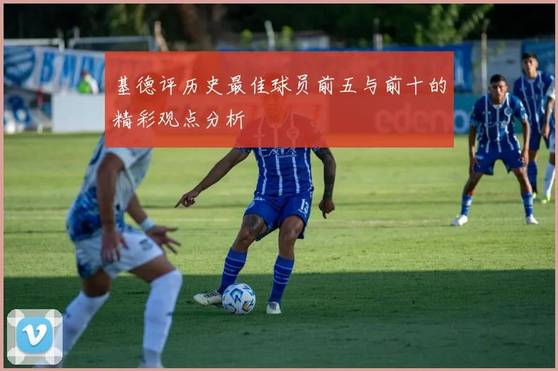 基德评历史最佳球员前五与前十的精彩观点分析