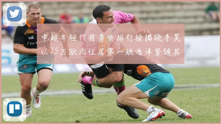 中超年轻门将身价排行榜揭晓李昊以75万欧元位居第一姚浩洋紧随其后