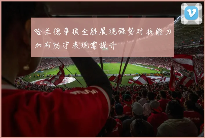 哈兰德争顶全胜展现强势对抗能力加布防守表现需提升