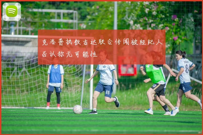克洛普执教吉达联合传闻被经纪人否认称无可能性