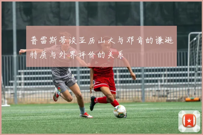 普雷斯蒂谈亚历山大与邓肯的谦逊特质与外界评价的关系