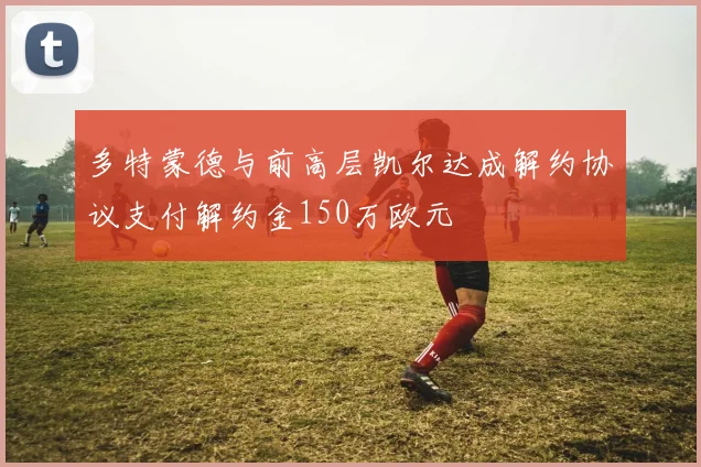 多特蒙德与前高层凯尔达成解约协议支付解约金150万欧元