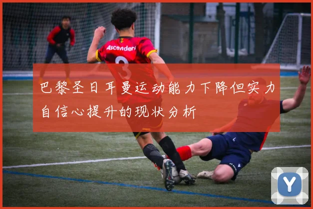 巴黎圣日耳曼运动能力下降但实力自信心提升的现状分析