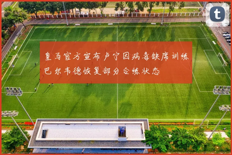 皇马官方宣布卢宁因病毒缺席训练巴尔韦德恢复部分合练状态