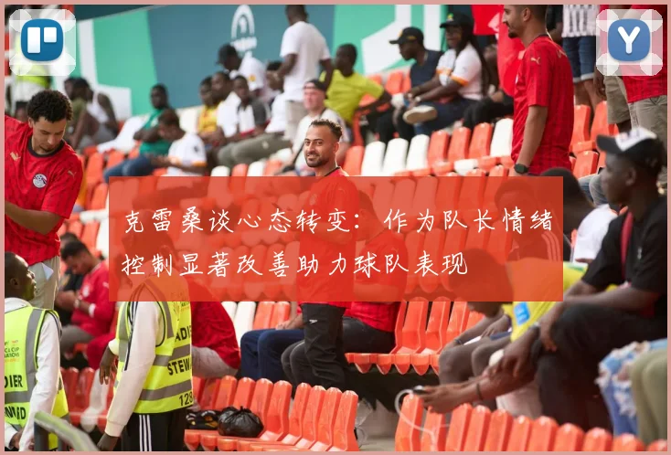 克雷桑谈心态转变：作为队长情绪控制显著改善助力球队表现