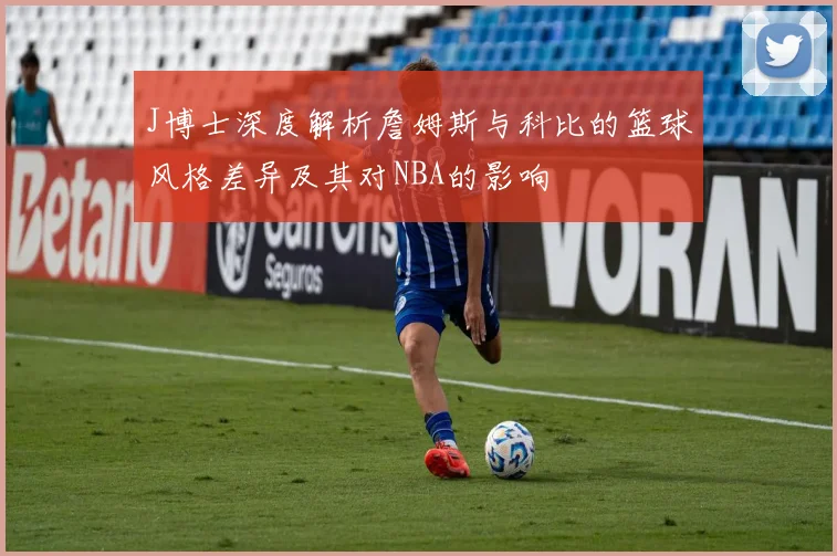J博士深度解析詹姆斯与科比的篮球风格差异及其对NBA的影响