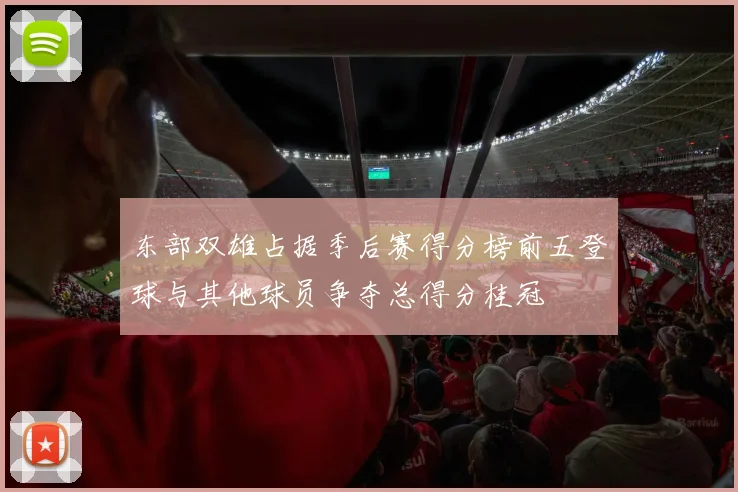 东部双雄占据季后赛得分榜前五登球与其他球员争夺总得分桂冠