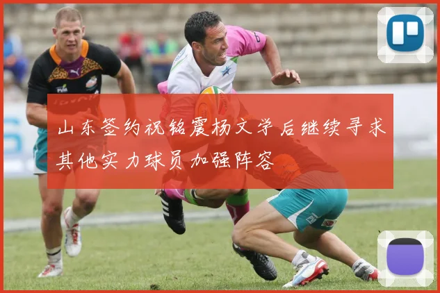 山东签约祝铭震杨文学后继续寻求其他实力球员加强阵容
