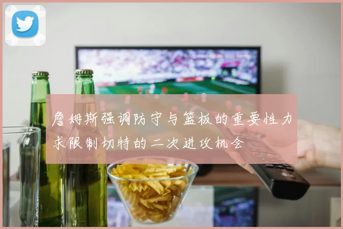 詹姆斯强调防守与篮板的重要性力求限制切特的二次进攻机会