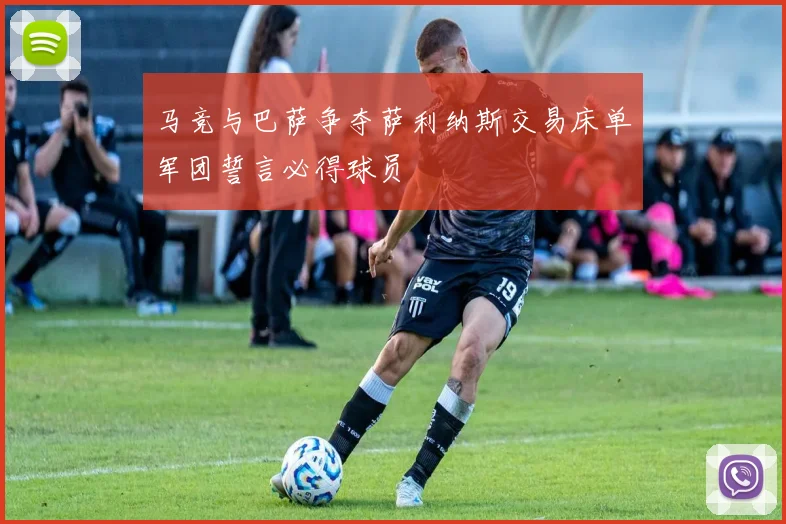 马竞与巴萨争夺萨利纳斯交易床单军团誓言必得球员